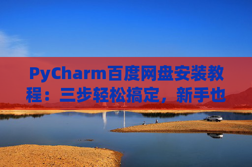 PyCharm百度网盘安装教程：三步轻松搞定，新手也能快速上手